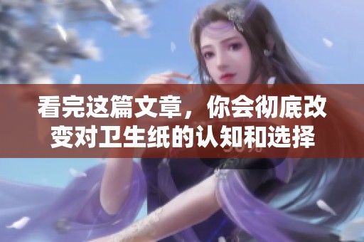 看完这篇文章，你会彻底改变对卫生纸的认知和选择