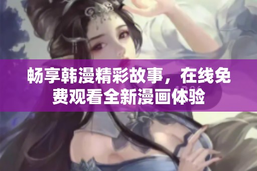 畅享韩漫精彩故事，在线免费观看全新漫画体验