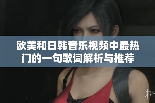 欧美和日韩音乐视频中最热门的一句歌词解析与推荐