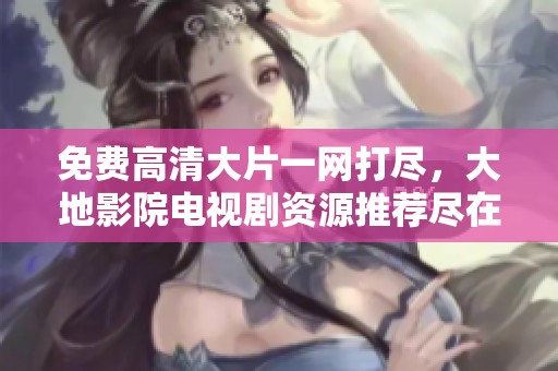 免费高清大片一网打尽，大地影院电视剧资源推荐尽在其中