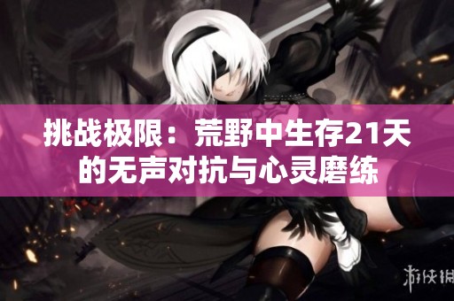 挑战极限：荒野中生存21天的无声对抗与心灵磨练