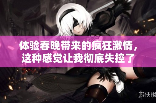 体验春晚带来的疯狂激情，这种感觉让我彻底失控了