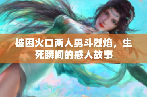 被困火口两人勇斗烈焰，生死瞬间的感人故事