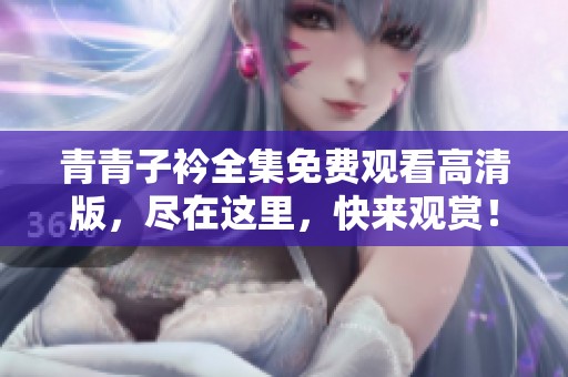 青青子衿全集免费观看高清版，尽在这里，快来观赏！