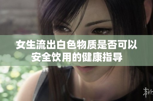 女生流出白色物质是否可以安全饮用的健康指导