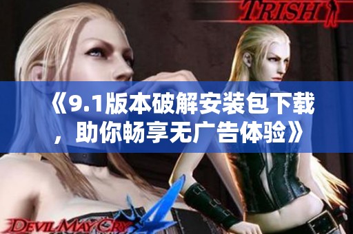 《9.1版本破解安装包下载，助你畅享无广告体验》