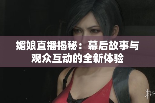 媚娘直播揭秘：幕后故事与观众互动的全新体验