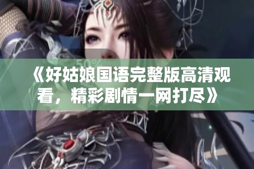 《好姑娘国语完整版高清观看，精彩剧情一网打尽》