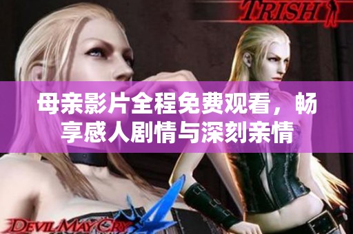 母亲影片全程免费观看，畅享感人剧情与深刻亲情
