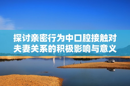 探讨亲密行为中口腔接触对夫妻关系的积极影响与意义