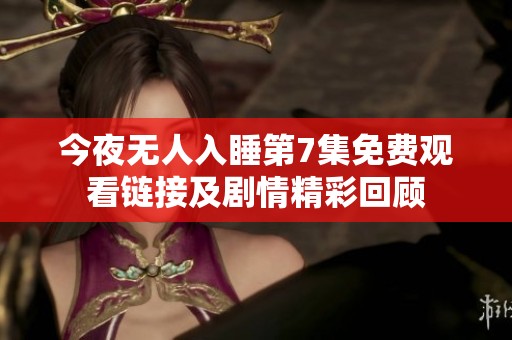 今夜无人入睡第7集免费观看链接及剧情精彩回顾
