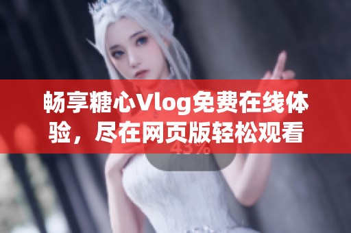 畅享糖心Vlog免费在线体验，尽在网页版轻松观看