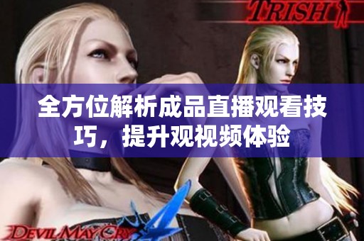 全方位解析成品直播观看技巧，提升观视频体验