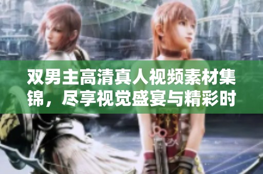 双男主高清真人视频素材集锦，尽享视觉盛宴与精彩时刻
