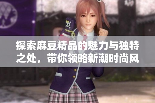 探索麻豆精品的魅力与独特之处，带你领略新潮时尚风尚