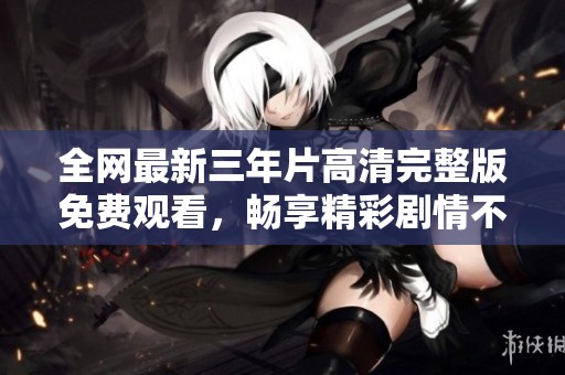 全网最新三年片高清完整版免费观看，畅享精彩剧情不容错过