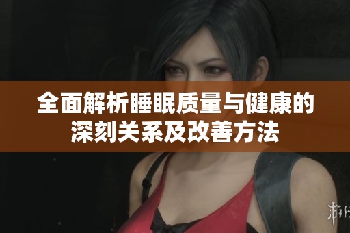 全面解析睡眠质量与健康的深刻关系及改善方法