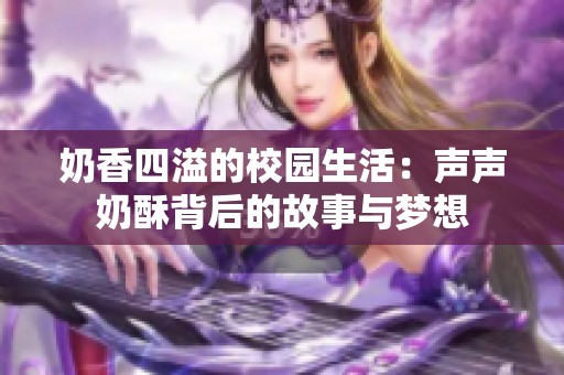 奶香四溢的校园生活：声声奶酥背后的故事与梦想