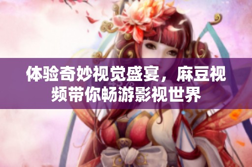 体验奇妙视觉盛宴，麻豆视频带你畅游影视世界