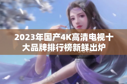 2023年国产4K高清电视十大品牌排行榜新鲜出炉