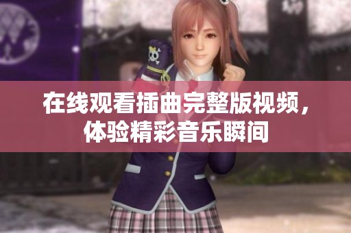 在线观看插曲完整版视频，体验精彩音乐瞬间