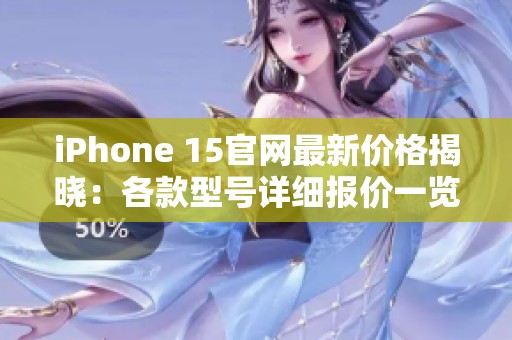 iPhone 15官网最新价格揭晓：各款型号详细报价一览