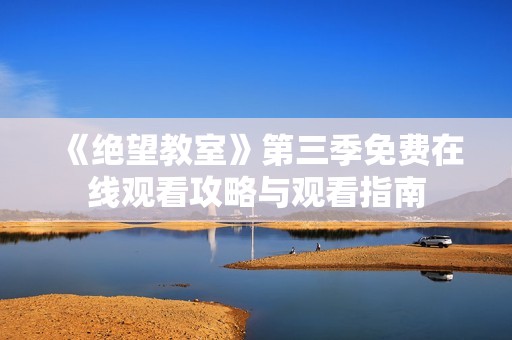 《绝望教室》第三季免费在线观看攻略与观看指南
