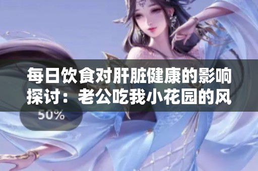 每日饮食对肝脏健康的影响探讨：老公吃我小花园的风险分析