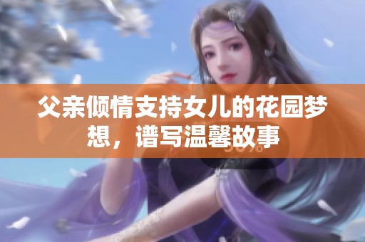 父亲倾情支持女儿的花园梦想，谱写温馨故事