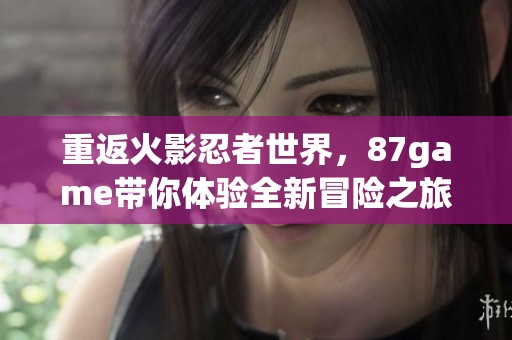 重返火影忍者世界，87game带你体验全新冒险之旅
