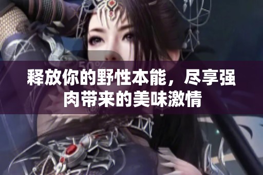 释放你的野性本能，尽享强肉带来的美味激情