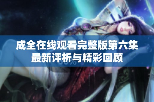 成全在线观看完整版第六集最新评析与精彩回顾