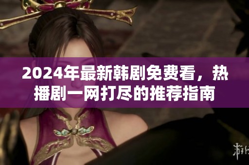 2024年最新韩剧免费看，热播剧一网打尽的推荐指南