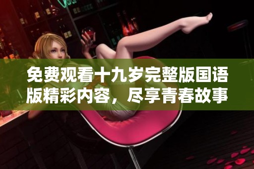 免费观看十九岁完整版国语版精彩内容，尽享青春故事