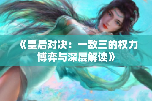 《皇后对决：一敌三的权力博弈与深层解读》
