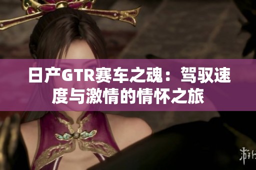 日产GTR赛车之魂：驾驭速度与激情的情怀之旅