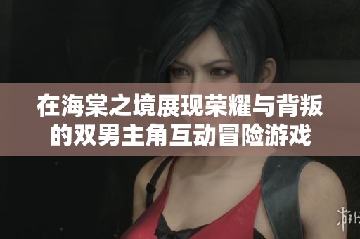 在海棠之境展现荣耀与背叛的双男主角互动冒险游戏