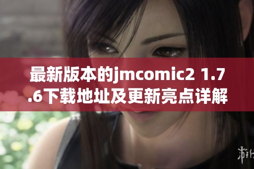 最新版本的jmcomic2 1.7.6下载地址及更新亮点详解