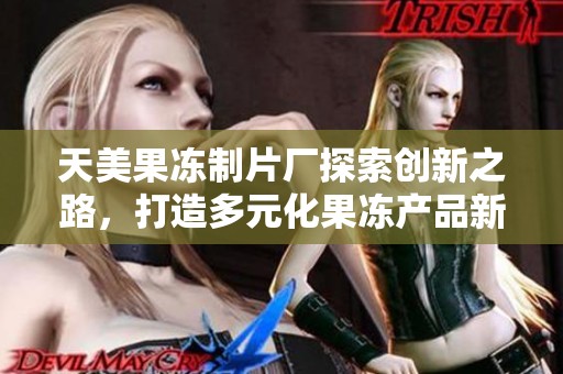 天美果冻制片厂探索创新之路，打造多元化果冻产品新纪元