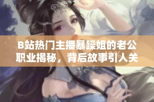 B站热门主播暴躁姐的老公职业揭秘，背后故事引人关注