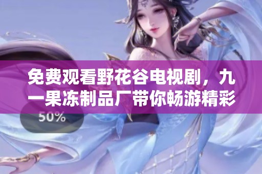 免费观看野花谷电视剧，九一果冻制品厂带你畅游精彩故事世界