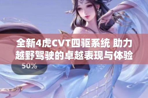 全新4虎CVT四驱系统 助力越野驾驶的卓越表现与体验
