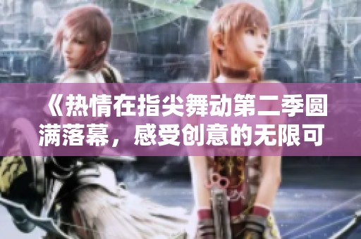 《热情在指尖舞动第二季圆满落幕，感受创意的无限可能》