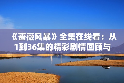 《蔷薇风暴》全集在线看：从1到36集的精彩剧情回顾与分享