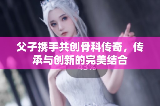 父子携手共创骨科传奇，传承与创新的完美结合