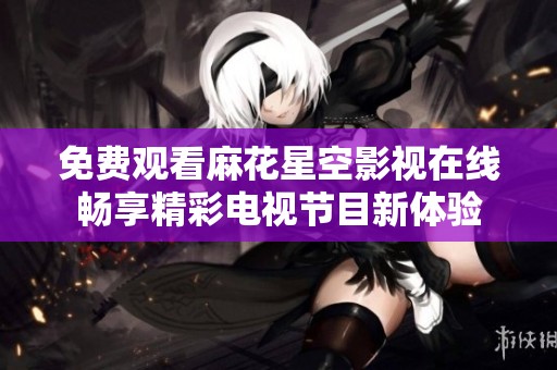 免费观看麻花星空影视在线畅享精彩电视节目新体验