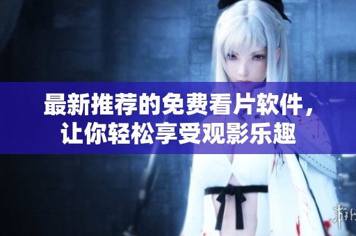 最新推荐的免费看片软件，让你轻松享受观影乐趣