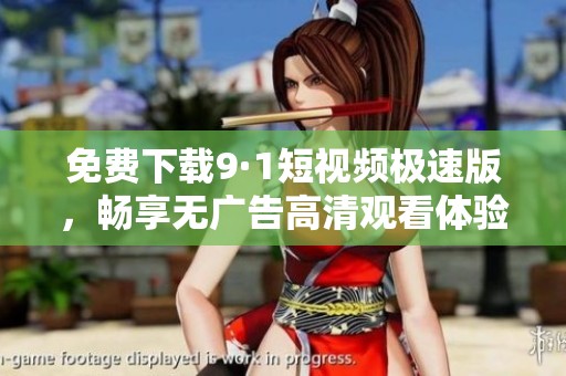 免费下载9·1短视频极速版，畅享无广告高清观看体验