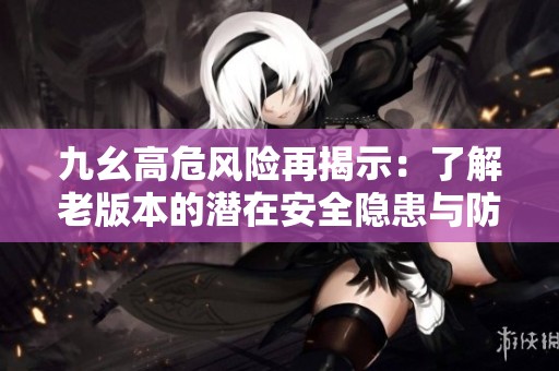 九幺高危风险再揭示：了解老版本的潜在安全隐患与防范措施