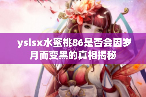  yslsx水蜜桃86是否会因岁月而变黑的真相揭秘